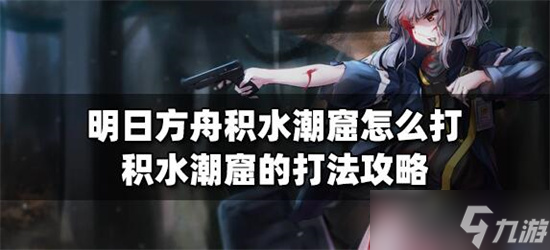 明日方舟积水潮窟怎么打-明日方舟积水潮窟打法攻略