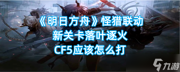 《明日方舟》怪猎联动新关卡落叶逐火CF5应该怎么打