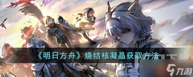 明日方舟烧结核凝晶怎么获取 明日方舟烧结核凝晶获取解锁攻略