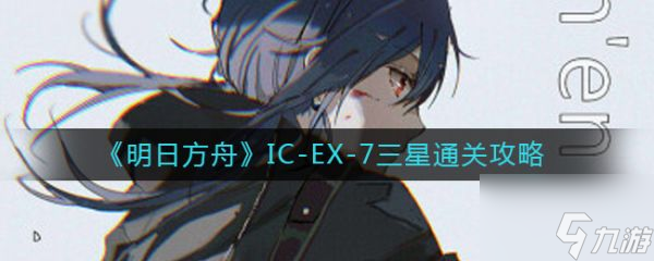 明日方舟icex7怎么过 明日方舟IC-EX-7三星通关攻略