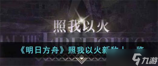 明日方舟照我以火新敌人是哪些 明日方舟照我以火新敌人介绍