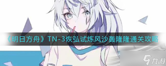 《明日方舟》TN-3恢弘试炼风沙轰隆隆通关攻略