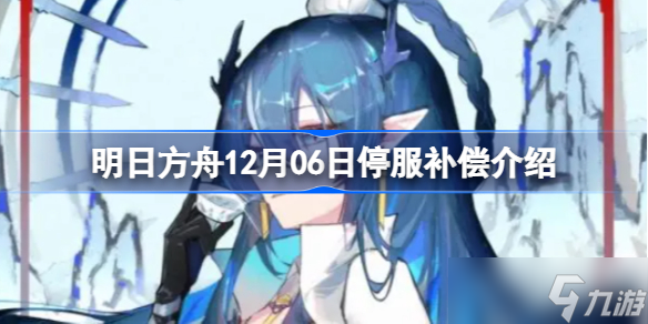 明日方舟12月06日停服告知 明日方舟12月06日停服补偿介绍