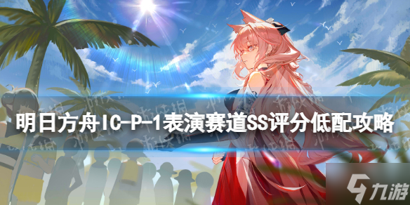 《明日方舟》IC-P-1表演赛道打法 表演赛道SS评分低配攻略大放送