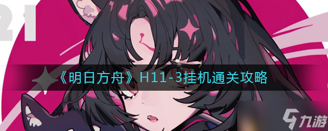 明日方舟H11-3怎么过-H11-3挂机通关攻略