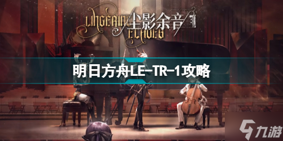 明日方舟LETR1怎么打 尘影余音教学关卡LE-TR-1摆完挂机攻略
