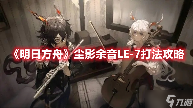 《明日方舟》尘影余音LE-7打法攻略