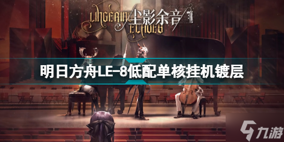 明日方舟LE-8命运 尘影余音LE8低配单核摆完挂机攻略