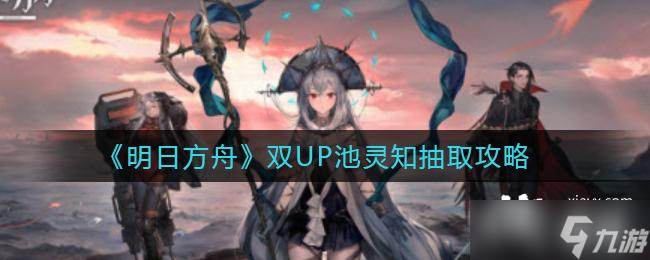 《明日方舟》双UP池灵知抽取攻略