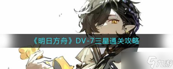 《明日方舟》DV-7怎么过？DV-7三星通关攻略