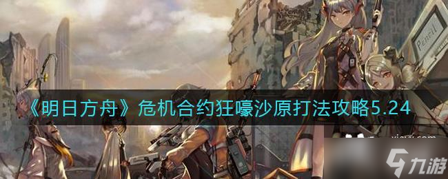 《明日方舟》危机合约狂嚎沙原打法攻略5.24