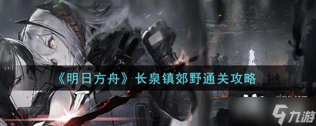 《明日方舟》长泉镇郊野通关攻略
