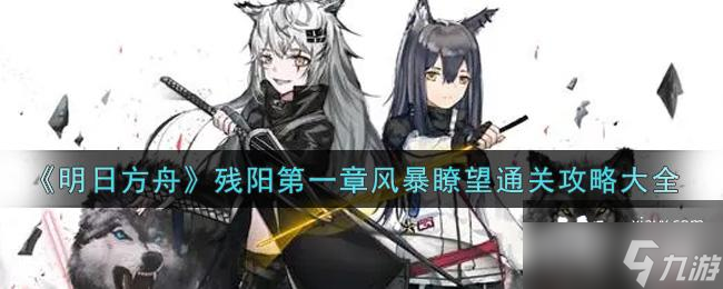 《明日方舟》残阳第一章风暴�t望通关攻略大全