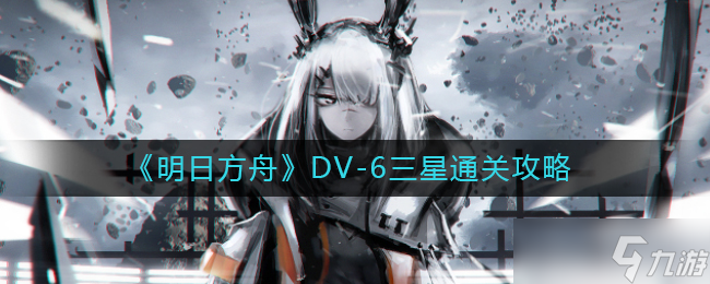 明日方舟DV-6怎么过-DV-6三星通关攻略
