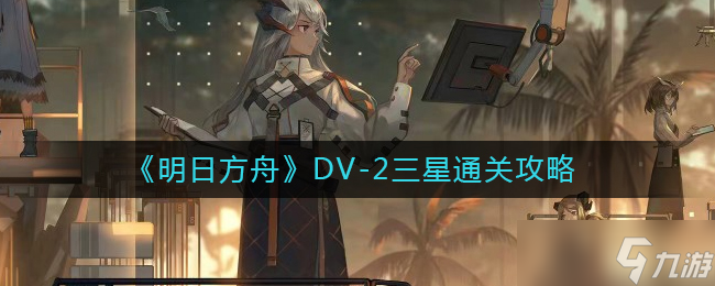 明日方舟DV-2怎么过-DV-2三星通关攻略