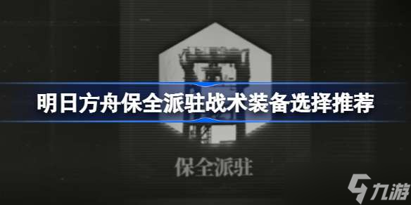 明日方舟保全派驻战术装备选择推荐 明日方舟保全派驻战术装备该怎么选择