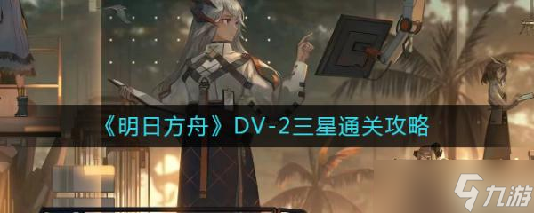 《明日方舟》DV-2怎么过？DV-2三星通关攻略