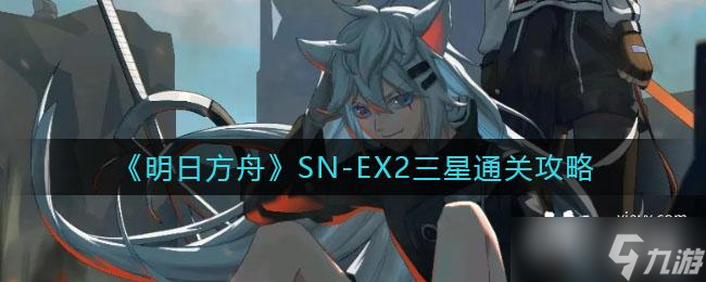 《明日方舟》SN-EX2三星通关攻略