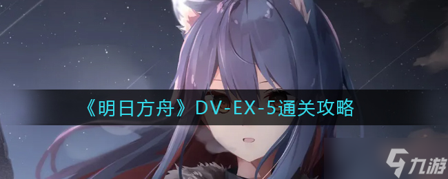 明日方舟DV-EX-5怎么过-DV-EX-5通关攻略