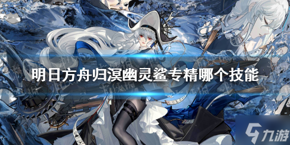 《明日方舟》归溟幽灵鲨专精哪个技能 异格幽灵鲨专精技能推荐