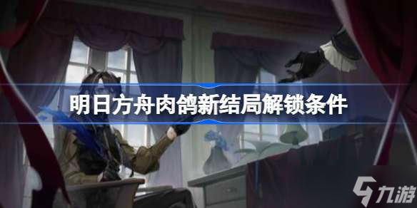 明日方舟肉鸽新结局解锁条件 明日方舟肉鸽新结局该怎么解锁