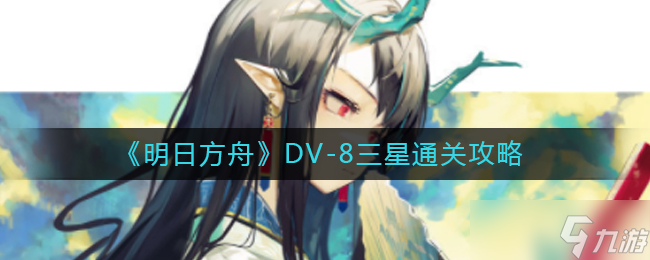 明日方舟DV-8怎么打-DV-8三星通关攻略