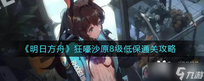 《明日方舟》狂嚎沙原8级低保通关攻略