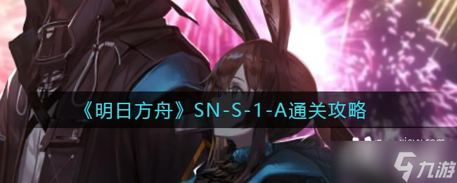 《明日方舟》SN-S-1-A通关攻略