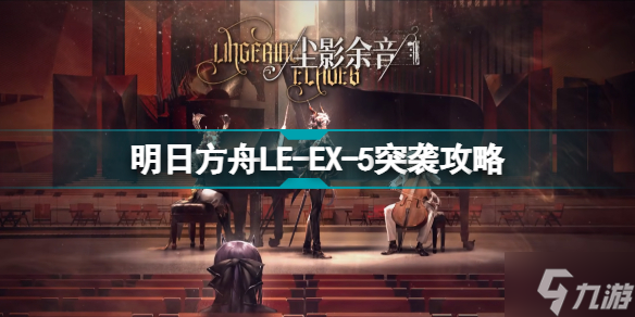 明日方舟LE-EX-5怎么打 尘影余音LEEX5突袭令单核攻略