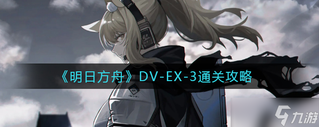 明日方舟DV-EX-3怎么过-DV-EX-3通关攻略