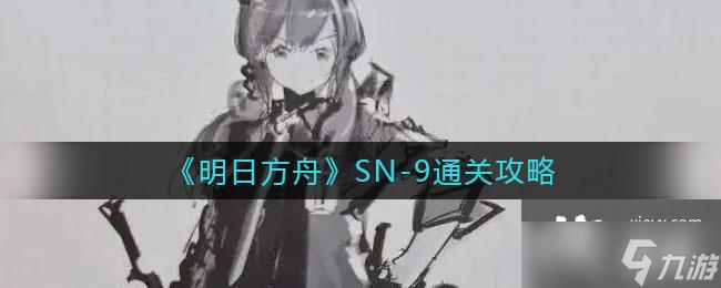 《明日方舟》SN-9通关攻略