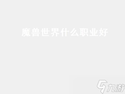 魔兽世界什么职业好（魔兽世界什么职业好玩可以长久玩的）