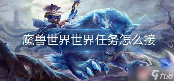 魔兽世界前进之路任务怎么接？魔兽世界世界任务怎么接取