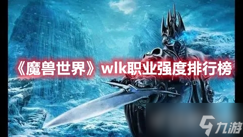 《魔兽世界》wlk什么职业最厉害？各职业强度是多少？