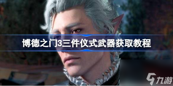 博德之门3三件仪式武器怎么获得,博德之门3三件仪式武器获取教程