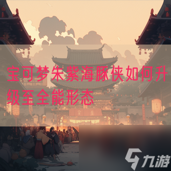 宝可梦朱紫海豚侠如何升级至全能形态
