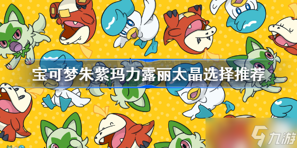 宝可梦朱紫玛力露丽太晶选择推荐 宝可梦朱紫玛力露丽太晶选什么