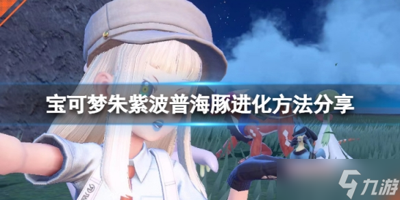 《宝可梦朱紫》波普海豚怎么进化？波普海豚进化方法分享