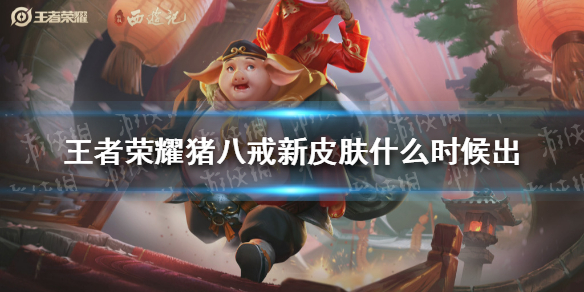 《王者荣耀》猪八戒新皮肤什么时候出 猪八戒猪悟能皮肤上线时间