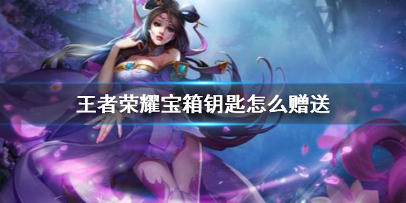 《王者荣耀》宝箱钥匙怎么赠送 限定宝箱钥匙赠送方法