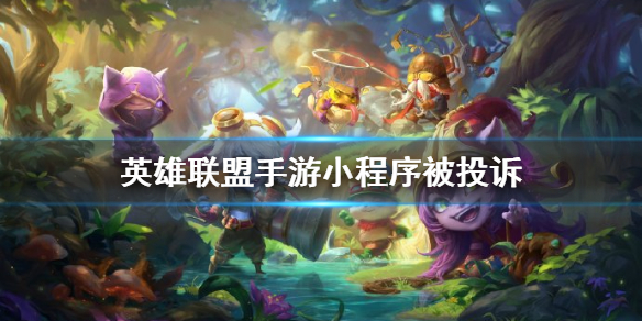《英雄联盟手游》小程序被投诉 小程序怎么回事