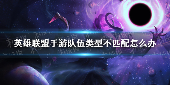 《英雄联盟手游》队伍类型不匹配怎么办 队伍类型不匹配解决方法