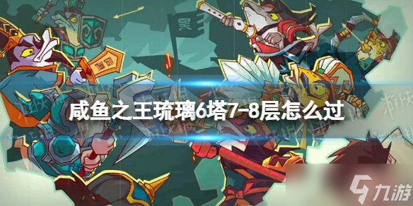 《咸鱼之王》琉璃6塔7-8层怎么过 琉璃6塔7-8层攻略