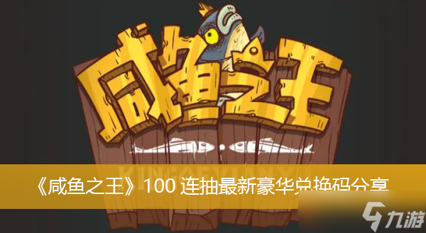 《咸鱼之王》100连抽最新豪华兑换码分享