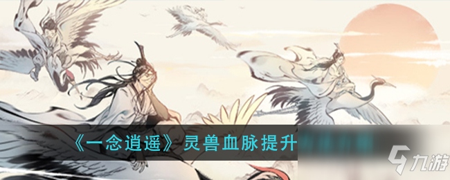 《一念逍遥》灵兽血脉提升方法介绍