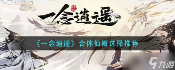 《一念逍遥》合体仙魔怎么选择？合体仙魔选择推荐