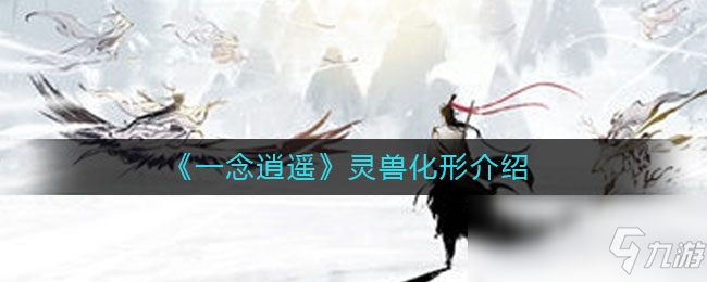 《一念逍遥》灵兽化形介绍