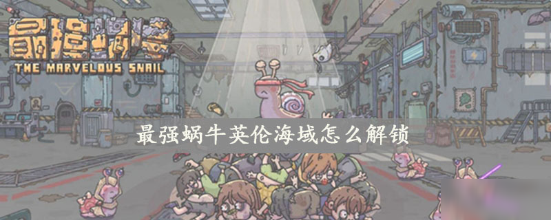 最强蜗牛英伦海域怎么解锁