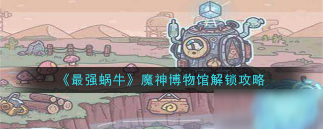 《最强蜗牛》魔神博物馆解锁攻略
