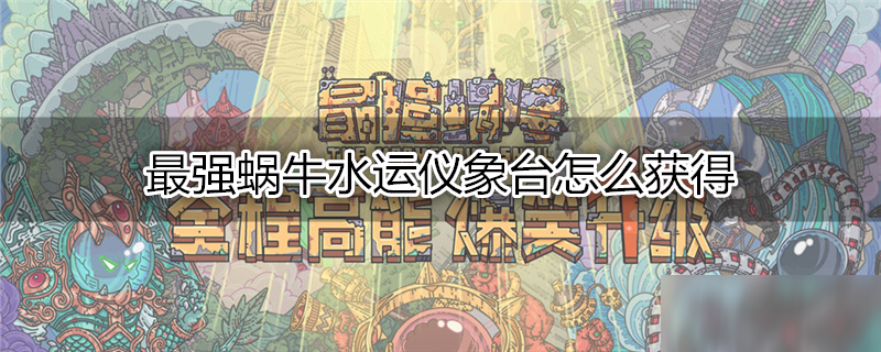 最强蜗牛水运仪象台怎么获得